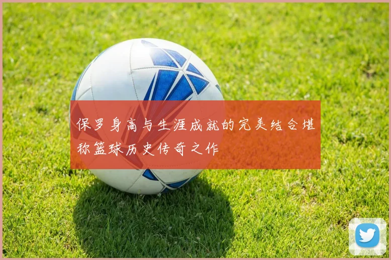 保罗身高与生涯成就的完美结合堪称篮球历史传奇之作