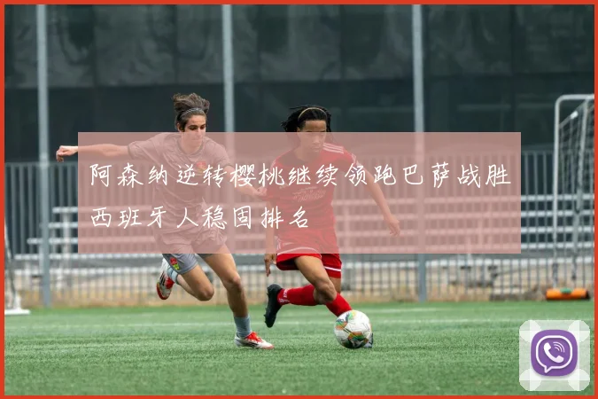 阿森纳逆转樱桃继续领跑巴萨战胜西班牙人稳固排名