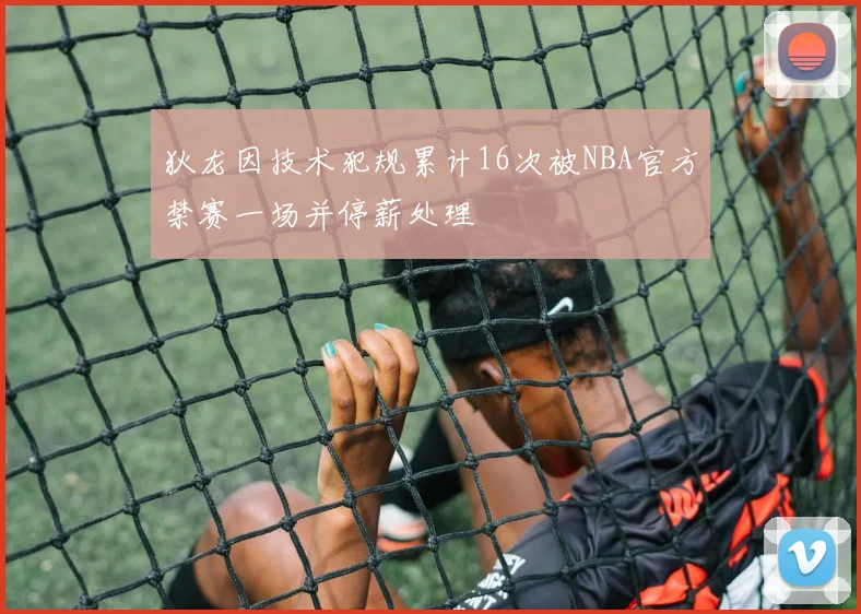 狄龙因技术犯规累计16次被NBA官方禁赛一场并停薪处理