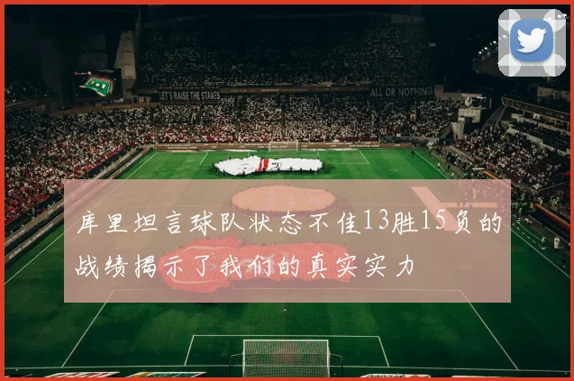 库里坦言球队状态不佳13胜15负的战绩揭示了我们的真实实力